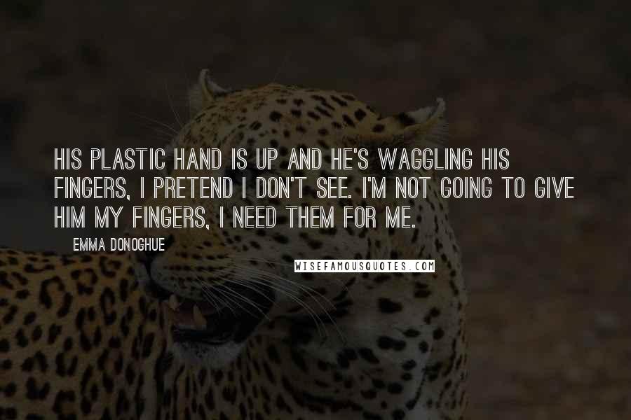 Emma Donoghue Quotes: His plastic hand is up and he's waggling his fingers, I pretend I don't see. I'm not going to give him my fingers, I need them for me.