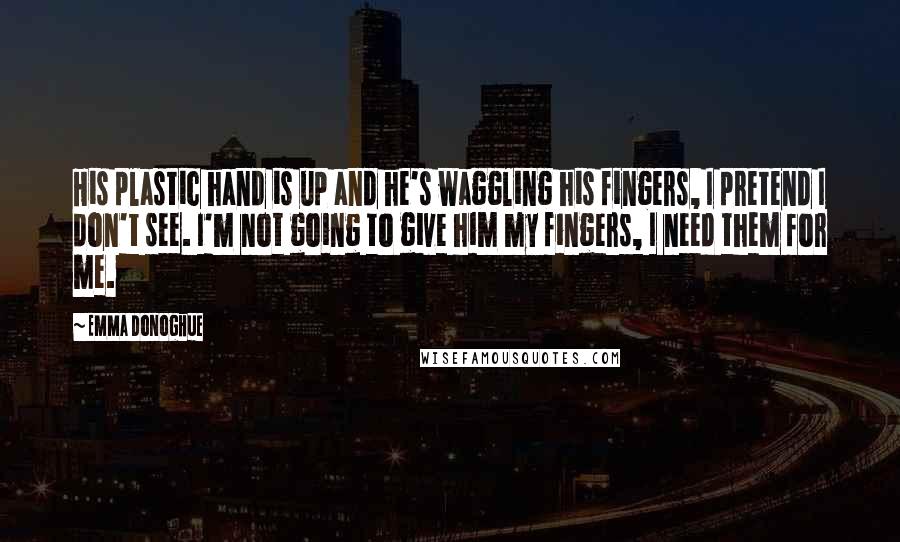 Emma Donoghue Quotes: His plastic hand is up and he's waggling his fingers, I pretend I don't see. I'm not going to give him my fingers, I need them for me.