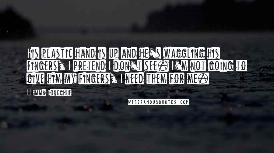 Emma Donoghue Quotes: His plastic hand is up and he's waggling his fingers, I pretend I don't see. I'm not going to give him my fingers, I need them for me.
