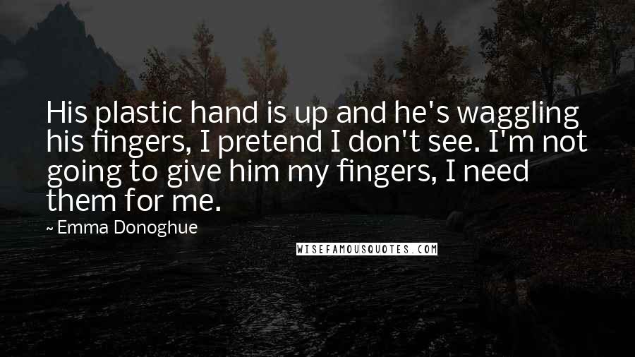 Emma Donoghue Quotes: His plastic hand is up and he's waggling his fingers, I pretend I don't see. I'm not going to give him my fingers, I need them for me.