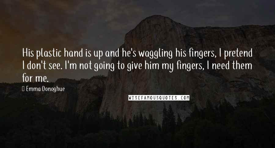 Emma Donoghue Quotes: His plastic hand is up and he's waggling his fingers, I pretend I don't see. I'm not going to give him my fingers, I need them for me.