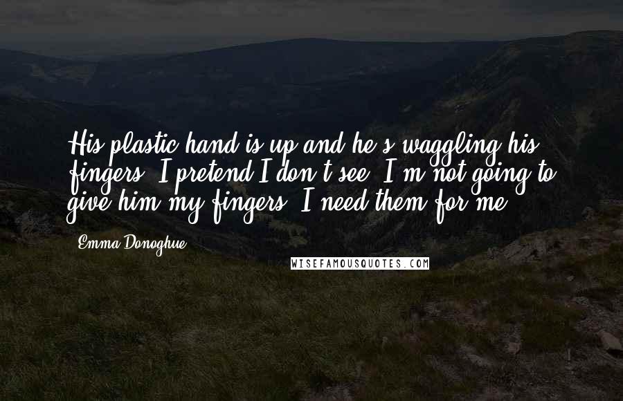 Emma Donoghue Quotes: His plastic hand is up and he's waggling his fingers, I pretend I don't see. I'm not going to give him my fingers, I need them for me.