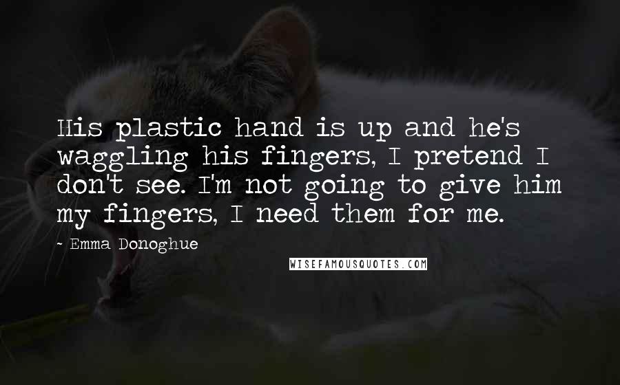 Emma Donoghue Quotes: His plastic hand is up and he's waggling his fingers, I pretend I don't see. I'm not going to give him my fingers, I need them for me.