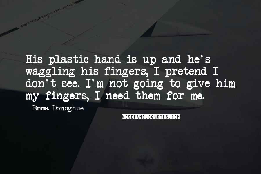 Emma Donoghue Quotes: His plastic hand is up and he's waggling his fingers, I pretend I don't see. I'm not going to give him my fingers, I need them for me.