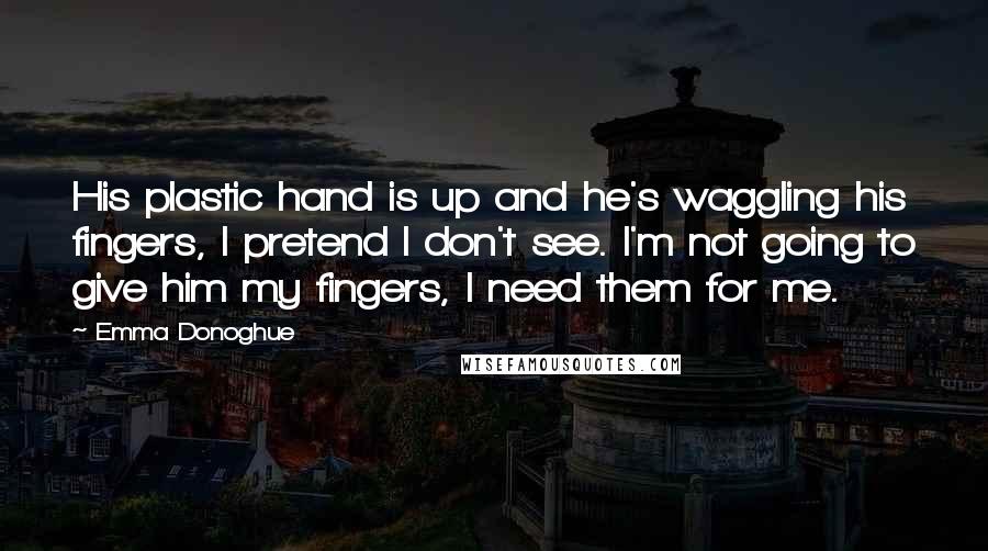 Emma Donoghue Quotes: His plastic hand is up and he's waggling his fingers, I pretend I don't see. I'm not going to give him my fingers, I need them for me.