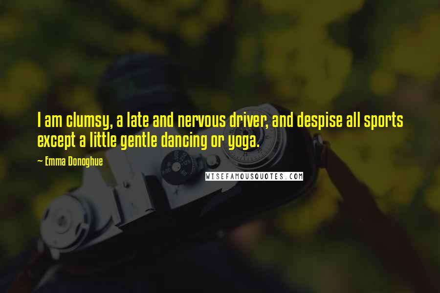 Emma Donoghue Quotes: I am clumsy, a late and nervous driver, and despise all sports except a little gentle dancing or yoga.