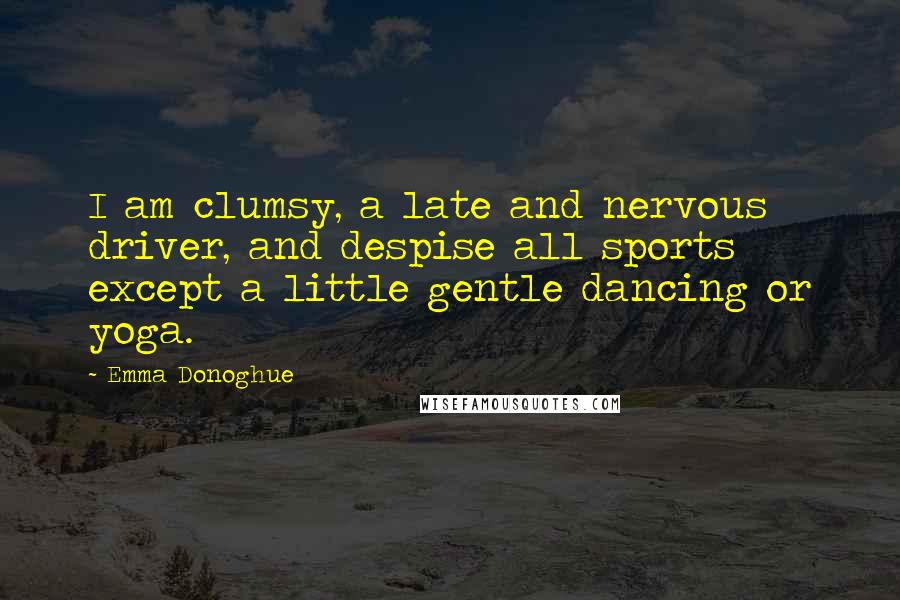 Emma Donoghue Quotes: I am clumsy, a late and nervous driver, and despise all sports except a little gentle dancing or yoga.