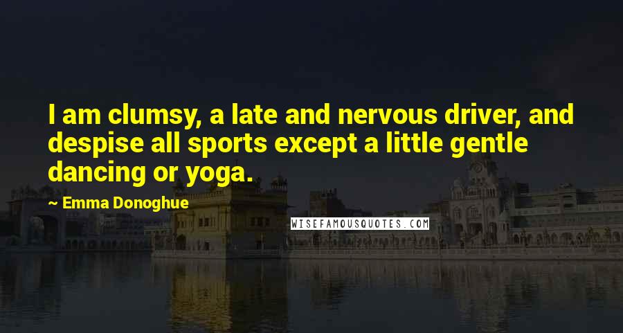 Emma Donoghue Quotes: I am clumsy, a late and nervous driver, and despise all sports except a little gentle dancing or yoga.