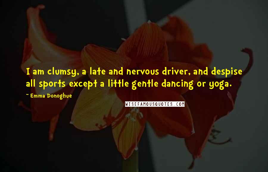 Emma Donoghue Quotes: I am clumsy, a late and nervous driver, and despise all sports except a little gentle dancing or yoga.