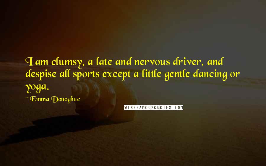 Emma Donoghue Quotes: I am clumsy, a late and nervous driver, and despise all sports except a little gentle dancing or yoga.