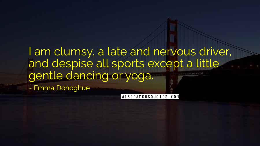 Emma Donoghue Quotes: I am clumsy, a late and nervous driver, and despise all sports except a little gentle dancing or yoga.