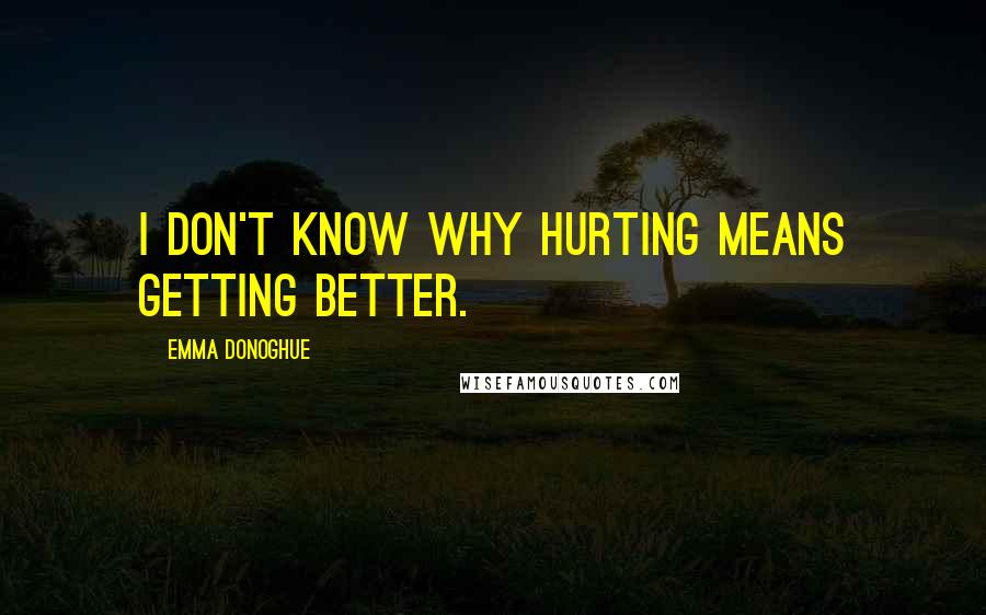 Emma Donoghue Quotes: I don't know why hurting means getting better.