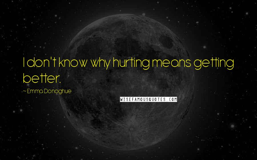 Emma Donoghue Quotes: I don't know why hurting means getting better.