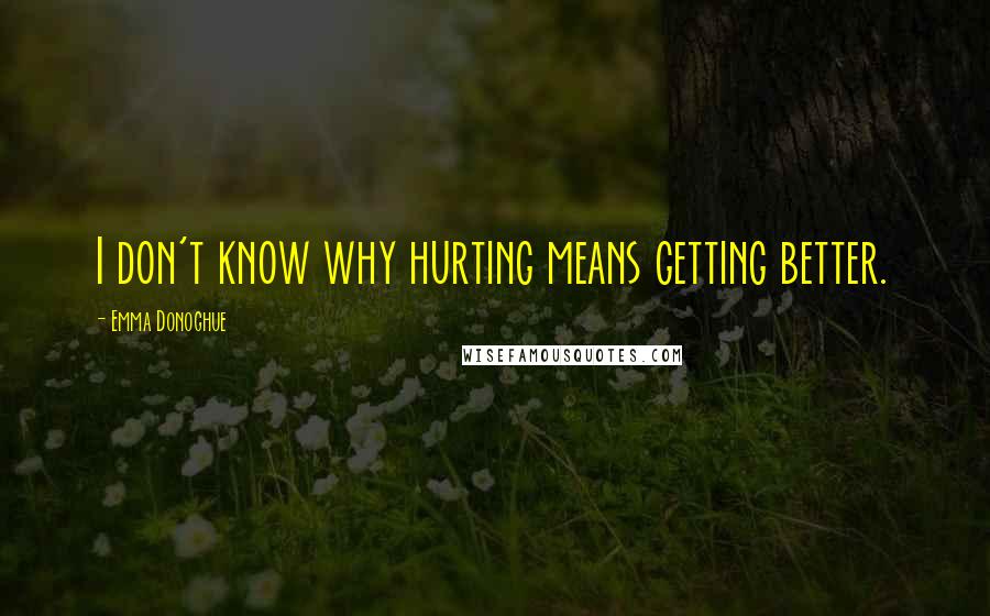 Emma Donoghue Quotes: I don't know why hurting means getting better.