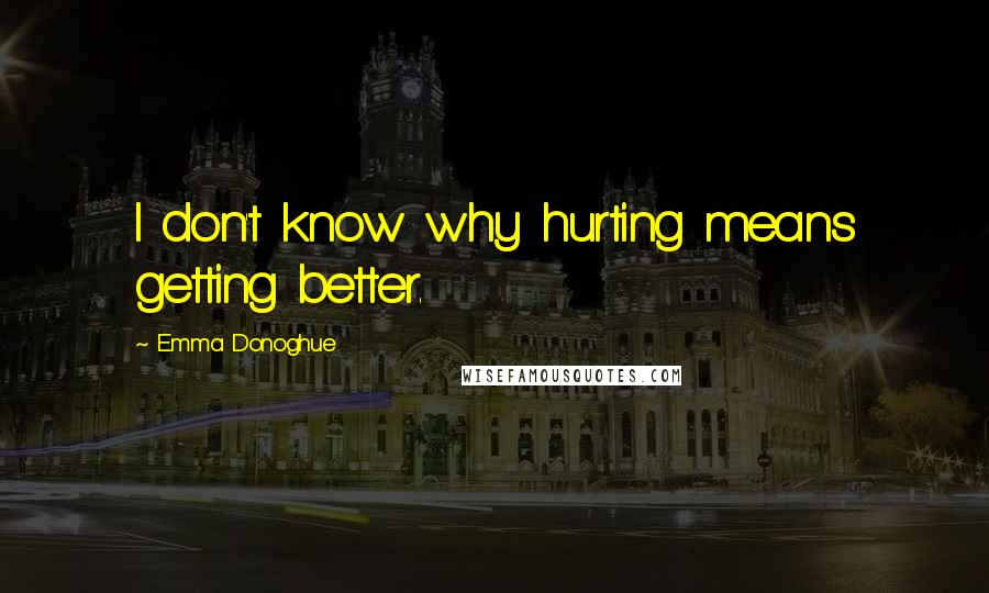 Emma Donoghue Quotes: I don't know why hurting means getting better.