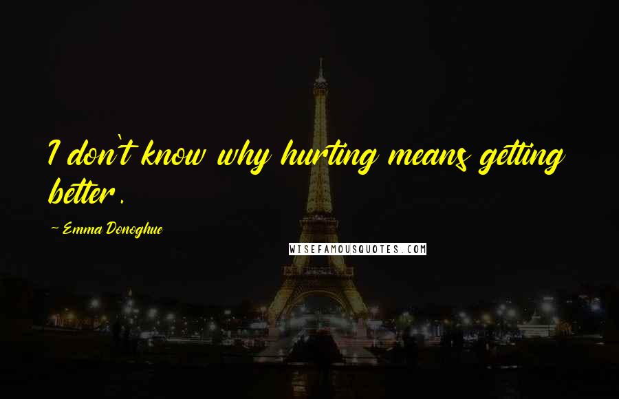 Emma Donoghue Quotes: I don't know why hurting means getting better.