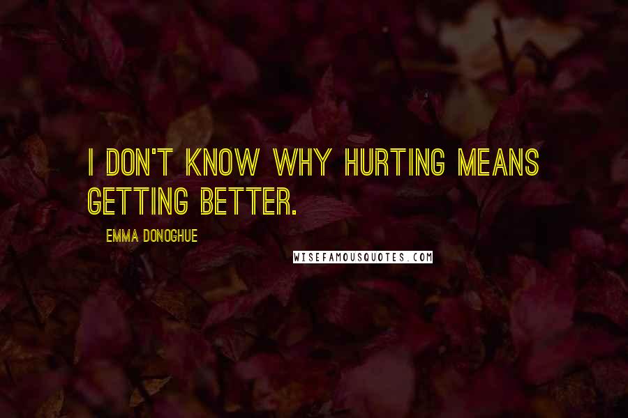 Emma Donoghue Quotes: I don't know why hurting means getting better.