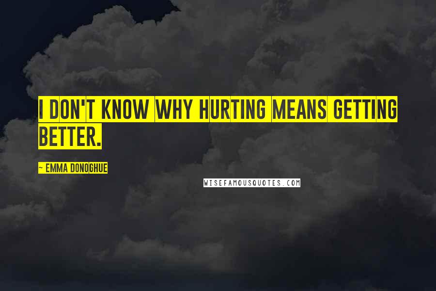 Emma Donoghue Quotes: I don't know why hurting means getting better.