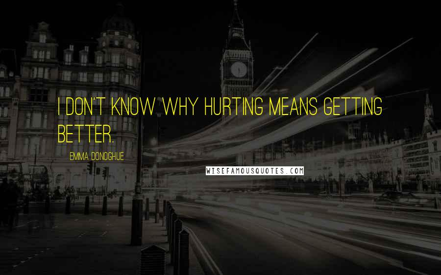 Emma Donoghue Quotes: I don't know why hurting means getting better.
