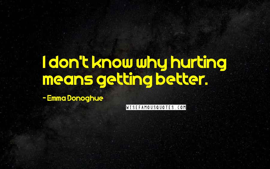 Emma Donoghue Quotes: I don't know why hurting means getting better.