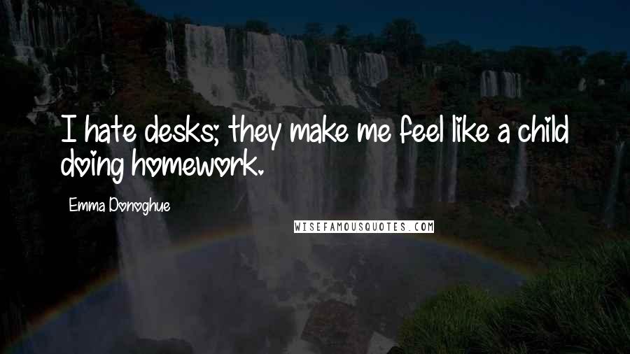 Emma Donoghue Quotes: I hate desks; they make me feel like a child doing homework.