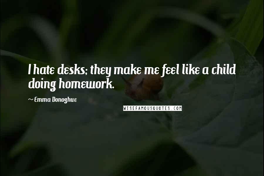 Emma Donoghue Quotes: I hate desks; they make me feel like a child doing homework.