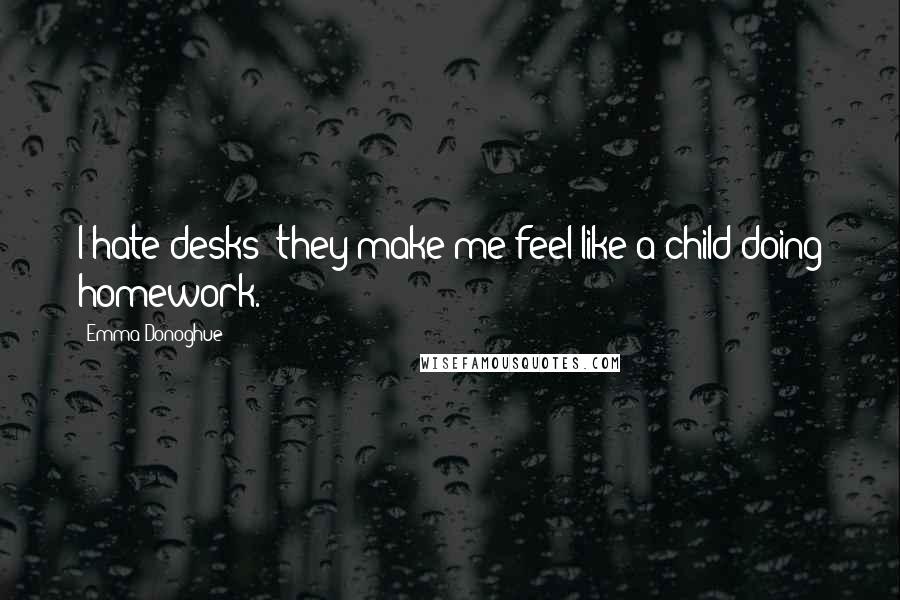 Emma Donoghue Quotes: I hate desks; they make me feel like a child doing homework.