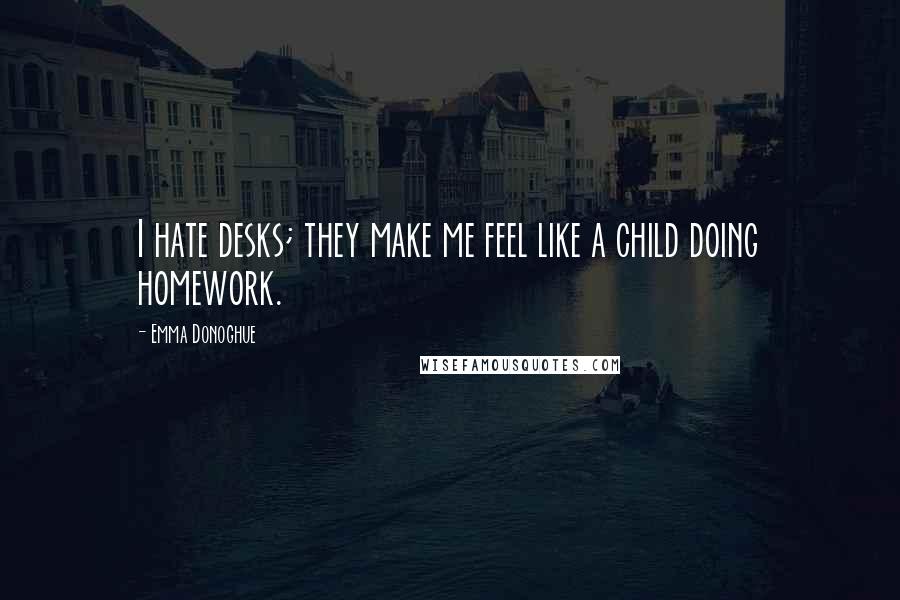 Emma Donoghue Quotes: I hate desks; they make me feel like a child doing homework.