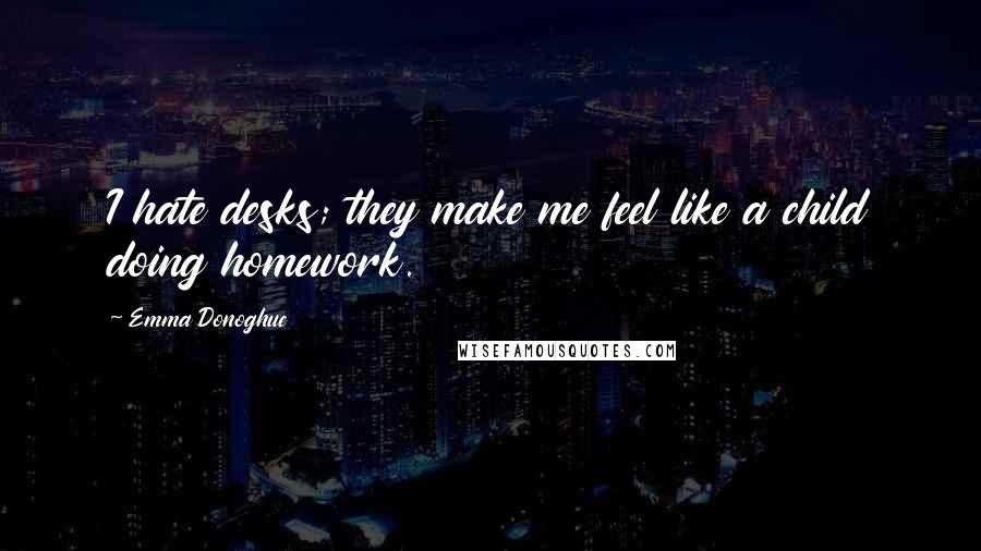 Emma Donoghue Quotes: I hate desks; they make me feel like a child doing homework.