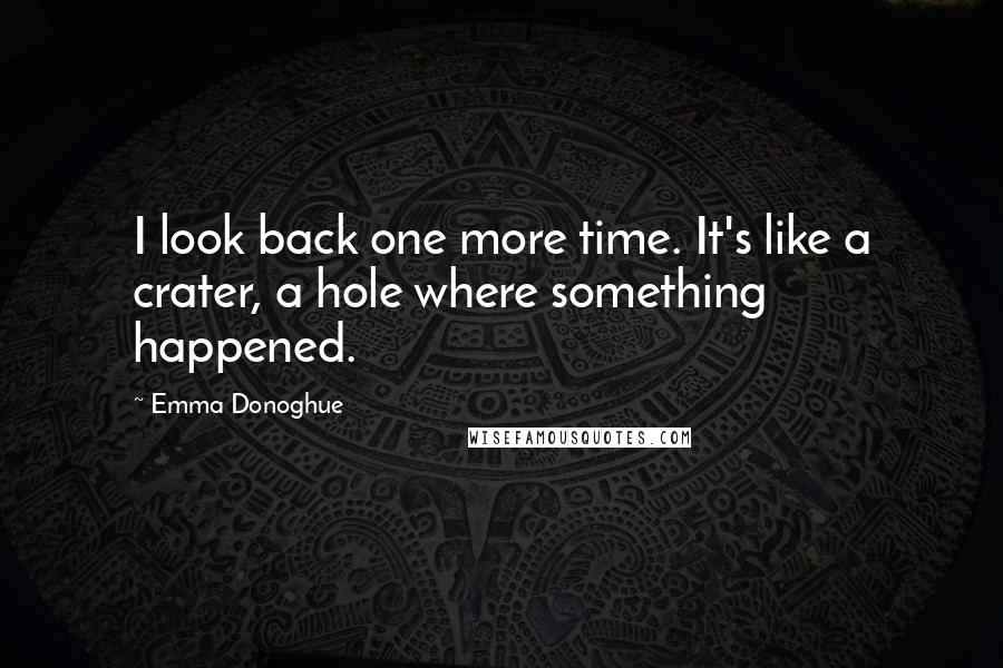 Emma Donoghue Quotes: I look back one more time. It's like a crater, a hole where something happened.