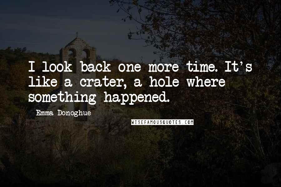 Emma Donoghue Quotes: I look back one more time. It's like a crater, a hole where something happened.