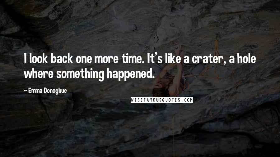 Emma Donoghue Quotes: I look back one more time. It's like a crater, a hole where something happened.