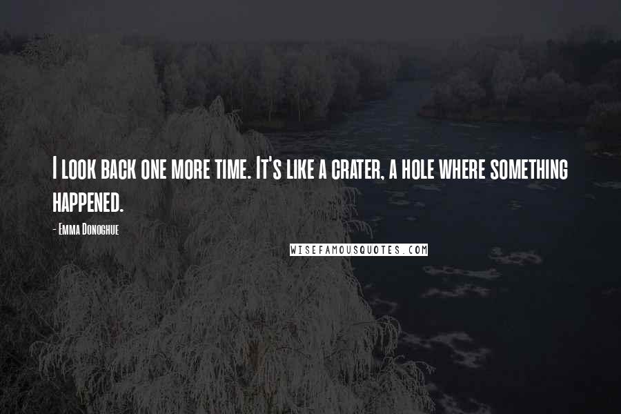 Emma Donoghue Quotes: I look back one more time. It's like a crater, a hole where something happened.