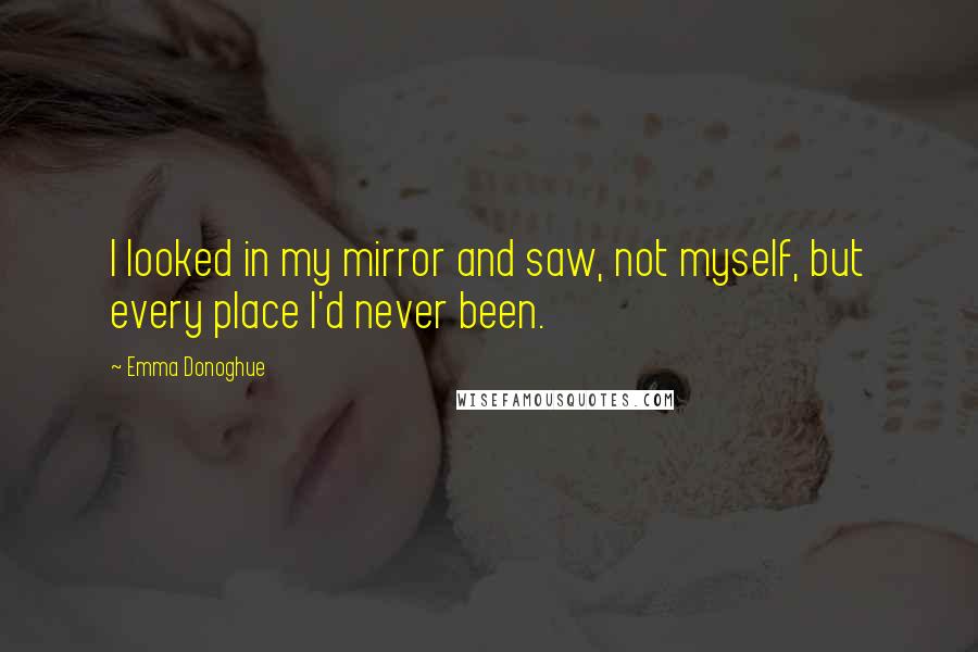 Emma Donoghue Quotes: I looked in my mirror and saw, not myself, but every place I'd never been.