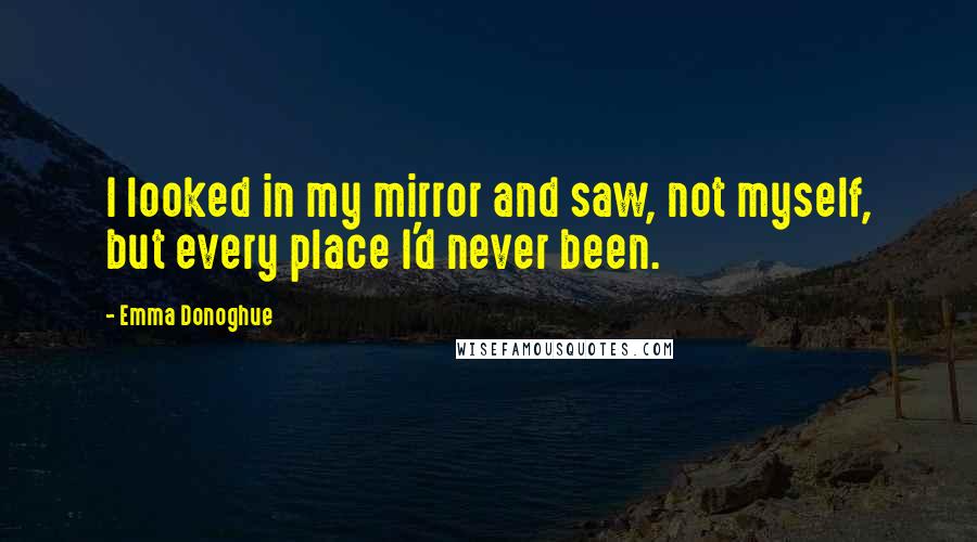 Emma Donoghue Quotes: I looked in my mirror and saw, not myself, but every place I'd never been.