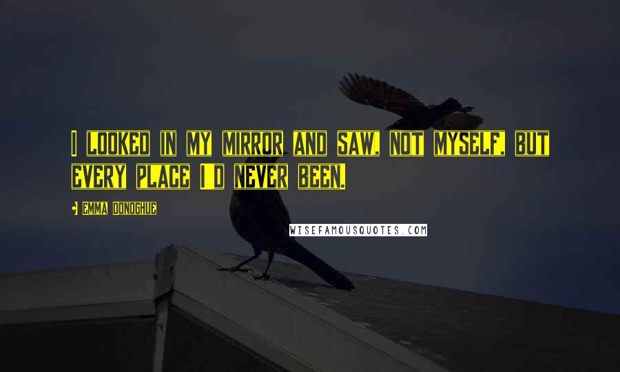 Emma Donoghue Quotes: I looked in my mirror and saw, not myself, but every place I'd never been.