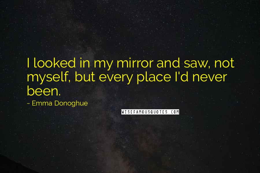 Emma Donoghue Quotes: I looked in my mirror and saw, not myself, but every place I'd never been.