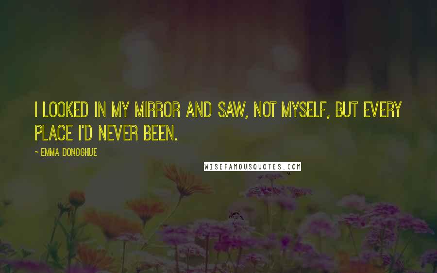 Emma Donoghue Quotes: I looked in my mirror and saw, not myself, but every place I'd never been.