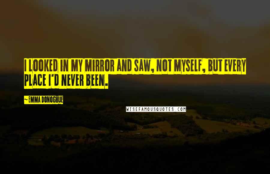 Emma Donoghue Quotes: I looked in my mirror and saw, not myself, but every place I'd never been.