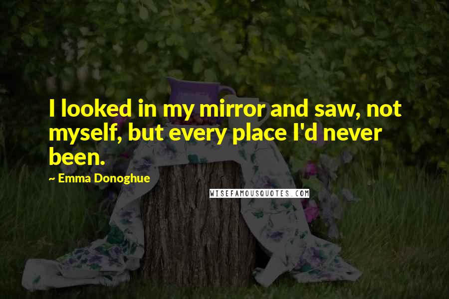 Emma Donoghue Quotes: I looked in my mirror and saw, not myself, but every place I'd never been.