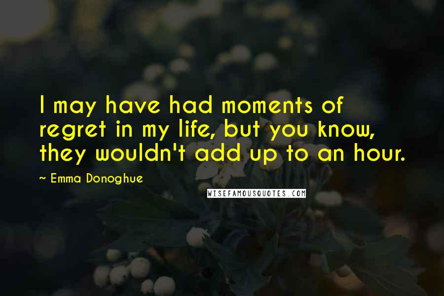 Emma Donoghue Quotes: I may have had moments of regret in my life, but you know, they wouldn't add up to an hour.