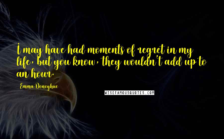 Emma Donoghue Quotes: I may have had moments of regret in my life, but you know, they wouldn't add up to an hour.