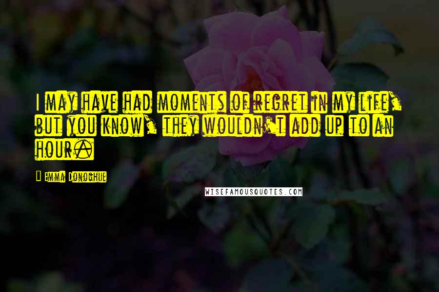 Emma Donoghue Quotes: I may have had moments of regret in my life, but you know, they wouldn't add up to an hour.