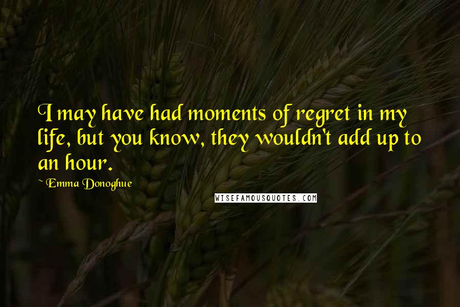 Emma Donoghue Quotes: I may have had moments of regret in my life, but you know, they wouldn't add up to an hour.