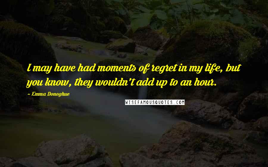 Emma Donoghue Quotes: I may have had moments of regret in my life, but you know, they wouldn't add up to an hour.