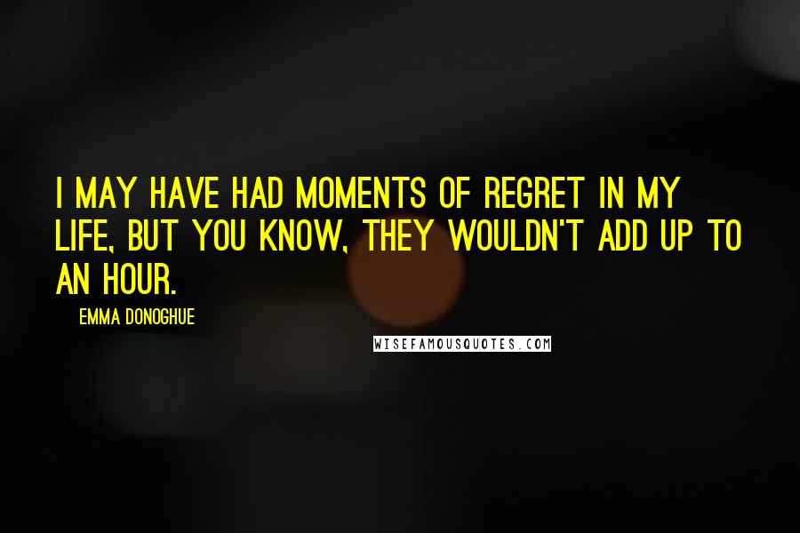 Emma Donoghue Quotes: I may have had moments of regret in my life, but you know, they wouldn't add up to an hour.