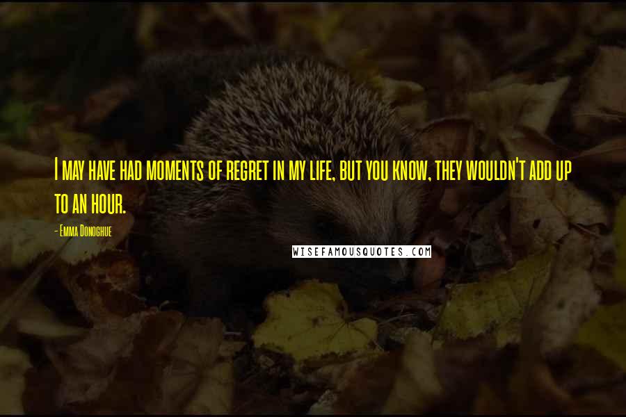 Emma Donoghue Quotes: I may have had moments of regret in my life, but you know, they wouldn't add up to an hour.