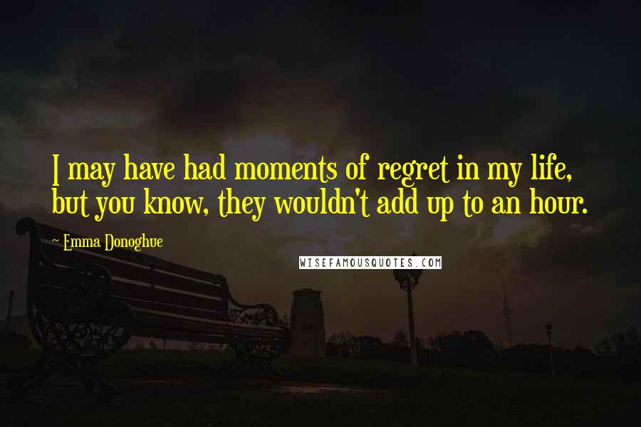 Emma Donoghue Quotes: I may have had moments of regret in my life, but you know, they wouldn't add up to an hour.