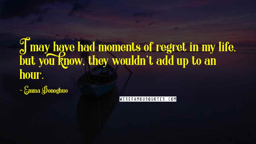 Emma Donoghue Quotes: I may have had moments of regret in my life, but you know, they wouldn't add up to an hour.