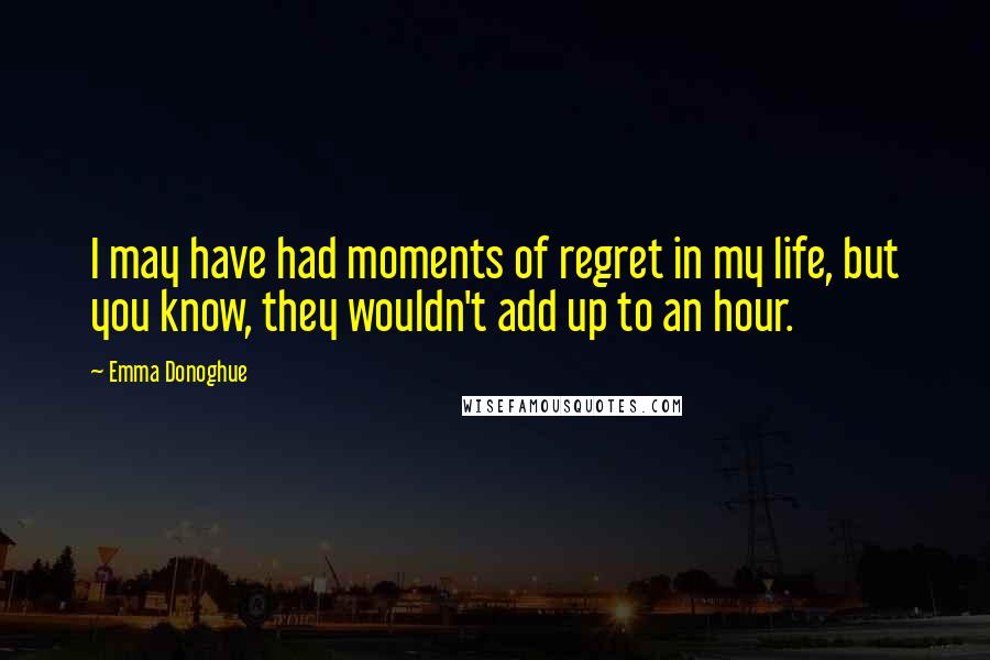Emma Donoghue Quotes: I may have had moments of regret in my life, but you know, they wouldn't add up to an hour.